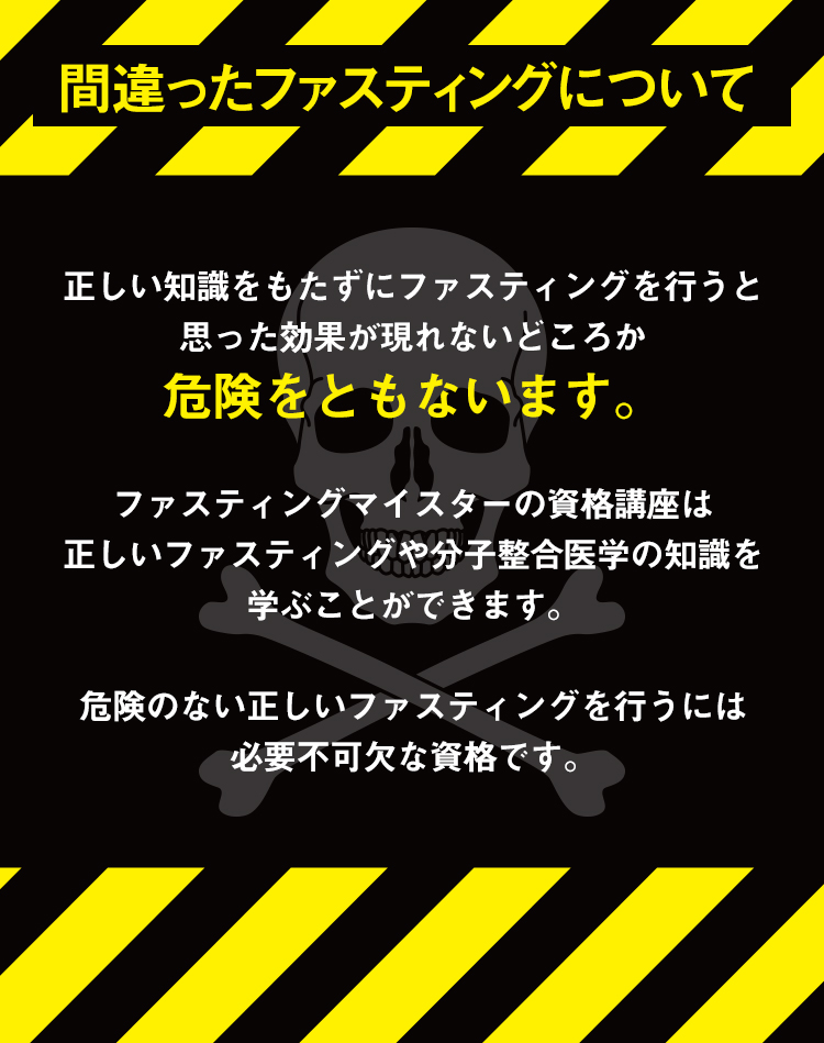 間違ったファスティングについて　正しい知識をもたずにファスティングを行うと思った効果が現れないどころか危険をともないます。ファスティングマイスターの資格講座は正しいファスティングや分子整合医学の知識を学ぶことができます。危険のない正しいファスティングを行うには必要不可欠な資格です。